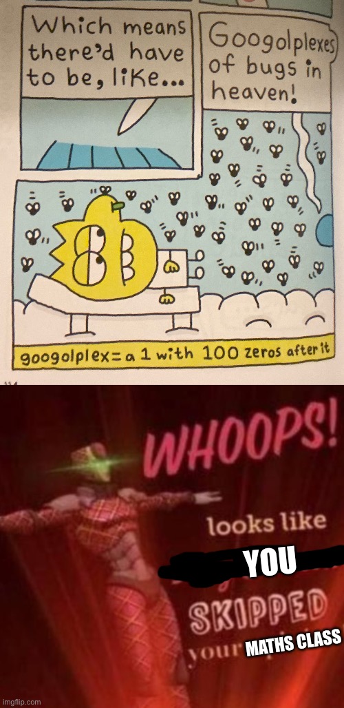 A googolplex actually has a googol zeroes, googol is the one with a hundred zeroes | YOU; MATHS CLASS | image tagged in whoops looks like king crimson skipped your opinion,maths,googol,googolplex,spelling error | made w/ Imgflip meme maker