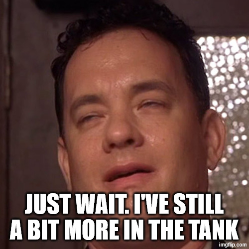 relief | JUST WAIT. I'VE STILL A BIT MORE IN THE TANK | image tagged in relief | made w/ Imgflip meme maker