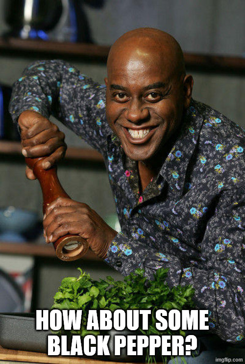 Ainsley Harriott pepper | HOW ABOUT SOME BLACK PEPPER? | image tagged in ainsley harriott pepper | made w/ Imgflip meme maker
