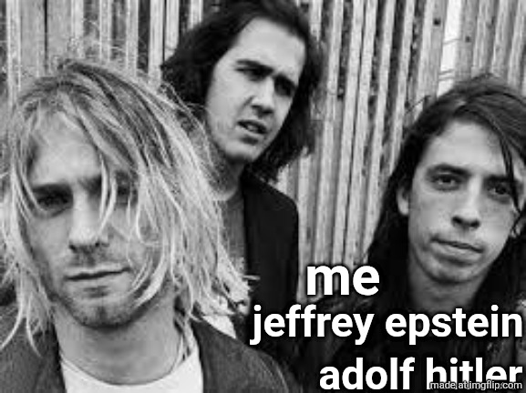 Nirvana | me; jeffrey epstein; adolf hitler | image tagged in nirvana | made w/ Imgflip meme maker