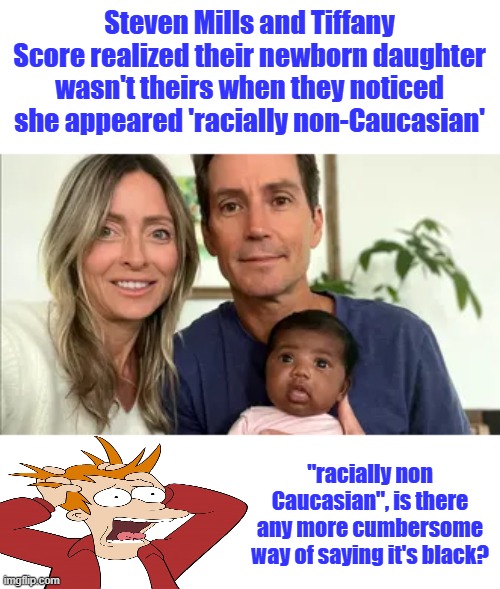 appeared to be "racially non-Caucasian," they ordered genetic testing that proved she wasn’t theirs, | Steven Mills and Tiffany Score realized their newborn daughter wasn't theirs when they noticed she appeared 'racially non-Caucasian'; "racially non Caucasian", is there any more cumbersome way of saying it's black? | made w/ Imgflip meme maker