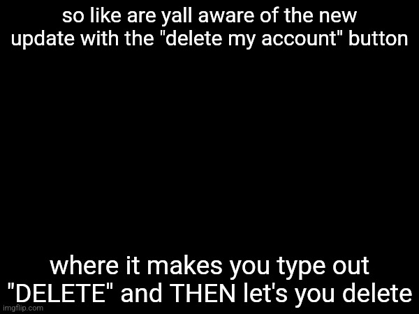 so like are yall aware of the new update with the "delete my account" button; where it makes you type out "DELETE" and THEN let's you delete | made w/ Imgflip meme maker