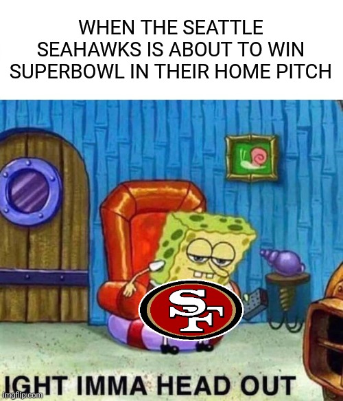 49ers fans | WHEN THE SEATTLE SEAHAWKS IS ABOUT TO WIN SUPERBOWL IN THEIR HOME PITCH | image tagged in memes,spongebob ight imma head out | made w/ Imgflip meme maker