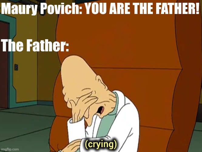 SHIT | Maury Povich: YOU ARE THE FATHER! The Father: | image tagged in professor farnsworth crying,maury,maury povich,memes,futurama,professor farnsworth | made w/ Imgflip meme maker