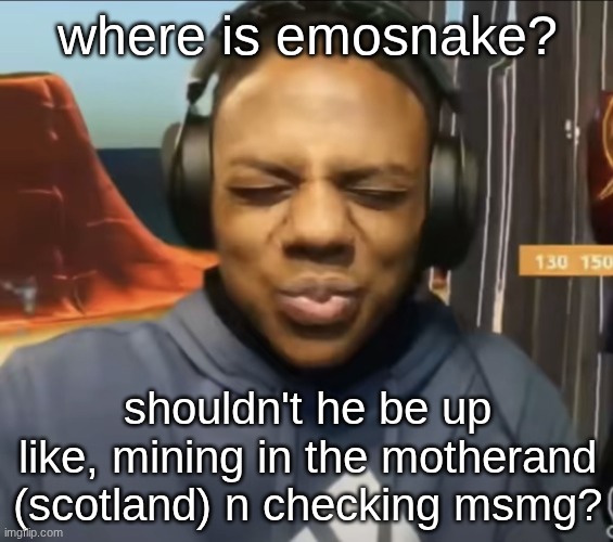 s | where is emosnake? shouldn't he be up like, mining in the motherand (scotland) n checking msmg? | image tagged in speed face | made w/ Imgflip meme maker