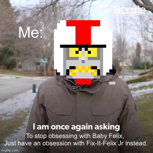 Bernie I Am Once Again Asking For Your Support Meme | Me: To stop obsessing with Baby Felix, 
Just have an obsession with Fix-It-Felix Jr instead. | image tagged in memes,bernie i am once again asking for your support | made w/ Imgflip meme maker