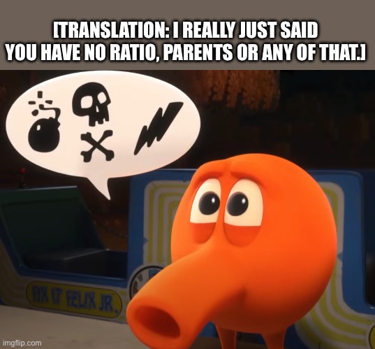 Ralph's Gone Turbo | [TRANSLATION: I REALLY JUST SAID YOU HAVE NO RATIO, PARENTS OR ANY OF THAT.] | image tagged in ralph's gone turbo | made w/ Imgflip meme maker