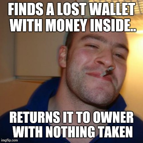 Good Guy Greg Meme | FINDS A LOST WALLET WITH MONEY INSIDE.. RETURNS IT TO OWNER WITH NOTHING TAKEN | image tagged in memes,good guy greg | made w/ Imgflip meme maker