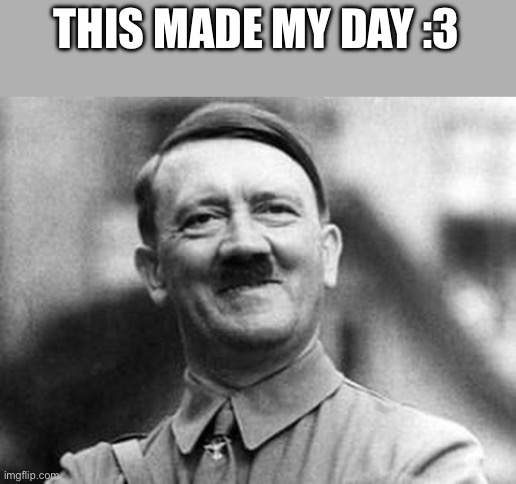 adolf hitler | THIS MADE MY DAY :3 | image tagged in adolf hitler | made w/ Imgflip meme maker