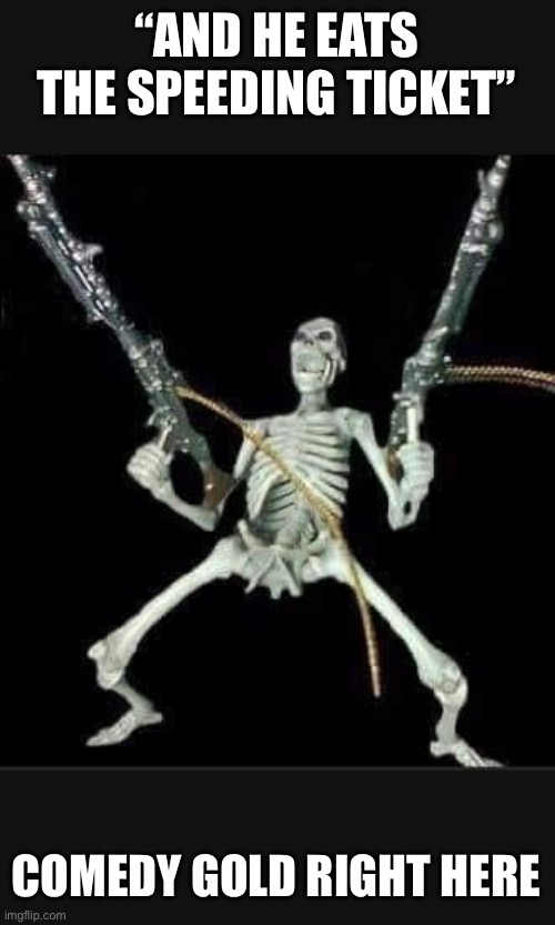 C R A Z Y   S K E L E T O N | “AND HE EATS THE SPEEDING TICKET” COMEDY GOLD RIGHT HERE | image tagged in c r a z y s k e l e t o n | made w/ Imgflip meme maker