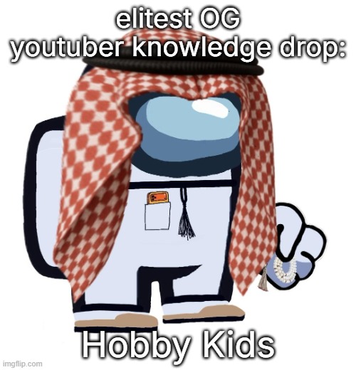 ArabMogus (thanks eshaheer) | elitest OG youtuber knowledge drop:; Hobby Kids | image tagged in arabmogus thanks eshaheer | made w/ Imgflip meme maker