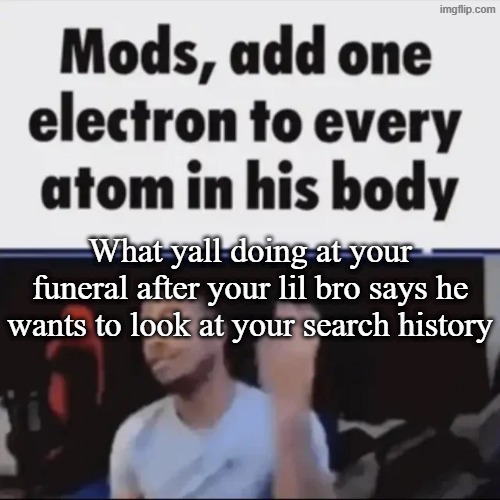 Mods, add one electron to every atom in his body | What yall doing at your funeral after your lil bro says he wants to look at your search history | image tagged in mods add one electron to every atom in his body | made w/ Imgflip meme maker