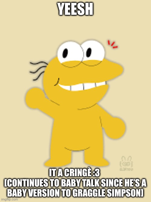 Baby Graggle :3 | YEESH IT A CRINGÈ :3 
[CONTINUES TO BABY TALK SINCE HE’S A BABY VERSION TO GRAGGLE SIMPSON] | image tagged in baby graggle 3 | made w/ Imgflip meme maker
