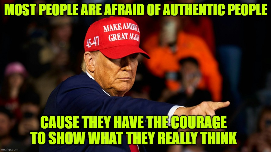 DONALD TRUMP MAGA HAT | MOST PEOPLE ARE AFRAID OF AUTHENTIC PEOPLE; CAUSE THEY HAVE THE COURAGE TO SHOW WHAT THEY REALLY THINK | image tagged in donald trump maga hat | made w/ Imgflip meme maker