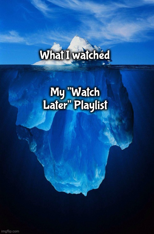 iceberg | What I watched My "Watch Later" Playlist | image tagged in iceberg | made w/ Imgflip meme maker
