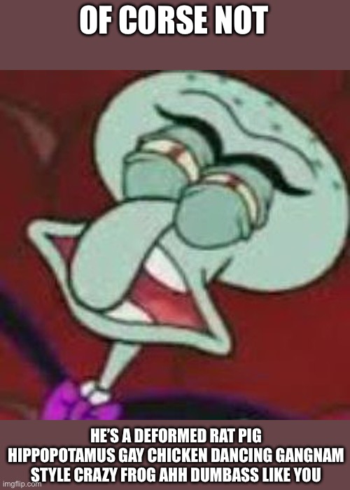 Squilliam Gross Face | OF CORSE NOT HE’S A DEFORMED RAT PIG HIPPOPOTAMUS GAY CHICKEN DANCING GANGNAM STYLE CRAZY FROG AHH DUMBASS LIKE YOU | image tagged in squilliam gross face | made w/ Imgflip meme maker