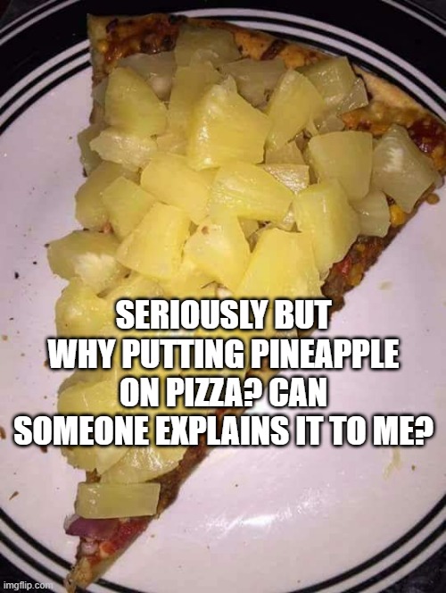 i don't want to be like some other italians who get angry about this, but seriously why? | SERIOUSLY BUT WHY PUTTING PINEAPPLE ON PIZZA? CAN SOMEONE EXPLAINS IT TO ME? | image tagged in pineapple pizza | made w/ Imgflip meme maker