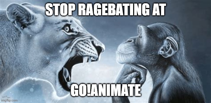 tiger yell at pondering monkey | STOP RAGEBATING AT GO!ANIMATE | image tagged in tiger yell at pondering monkey | made w/ Imgflip meme maker