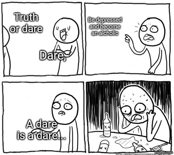 depression after realization | Truth or dare; Be depressed and become an alcholic; Dare, A dare is a dare... | image tagged in depression after realization | made w/ Imgflip meme maker