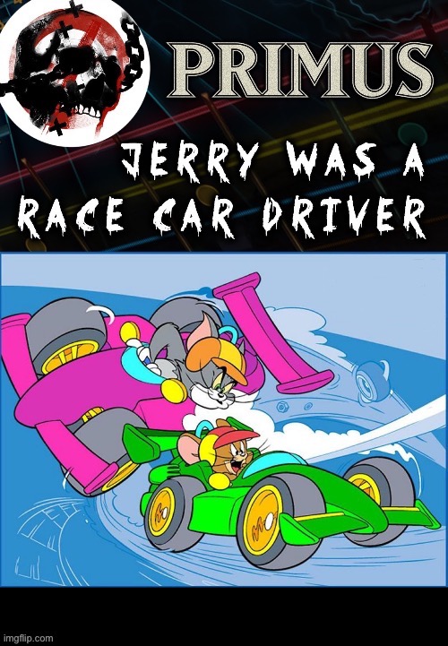 A classic song from Primus… | image tagged in alternative metal,primus,jerry was a race car driver,tom and jerry,les claypool,funk metal | made w/ Imgflip meme maker