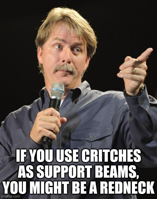 IF YOU USE CRITCHES AS SUPPORT BEAMS, YOU MIGHT BE A REDNECK | image tagged in jeff foxworthy | made w/ Imgflip meme maker
