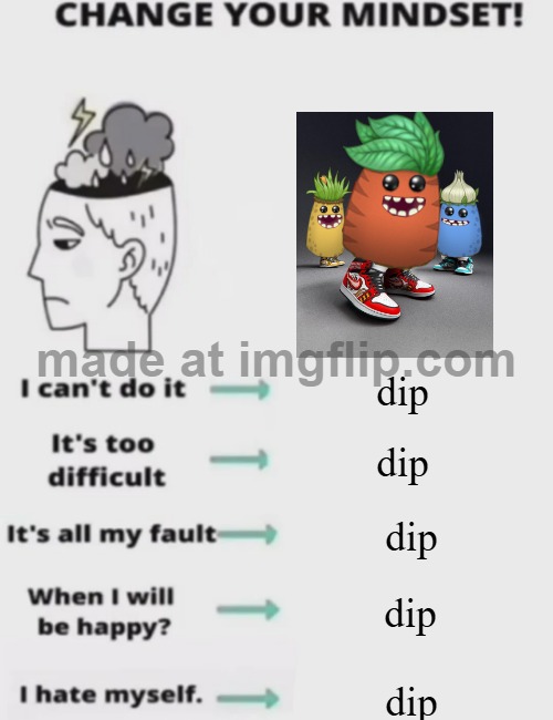 dip | dip; dip; dip; dip; dip | image tagged in change your mindset | made w/ Imgflip meme maker
