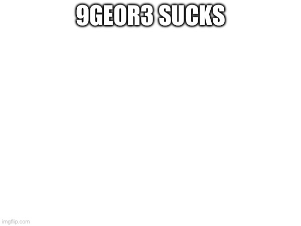 9GEOR3 SUCKS | made w/ Imgflip meme maker