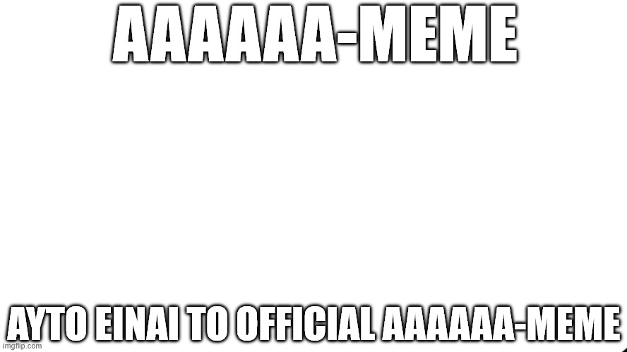 AAAAAA-MEME | AAAAAA-MEME; AYTO EINAI TO OFFICIAL AAAAAA-MEME | image tagged in memes,meme,aaaaaa-memes,fun,its official | made w/ Imgflip meme maker