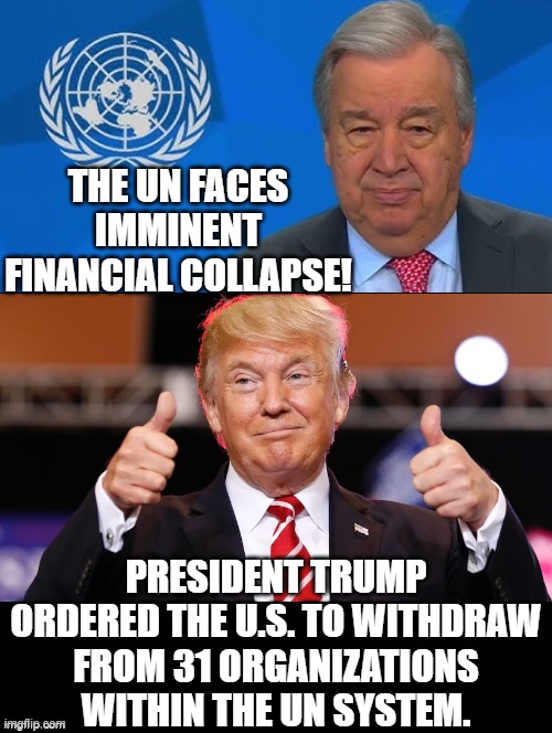 Trump bankrupts 31 UN organizations! | THE UN FACES IMMINENT FINANCIAL COLLAPSE! PRESIDENT TRUMP ORDERED THE U.S. TO WITHDRAW FROM 31 ORGANIZATIONS WITHIN THE UN SYSTEM. | image tagged in bankruptcy,donald trump approves | made w/ Imgflip meme maker