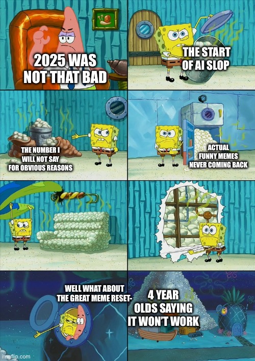 Spongebob shows Patrick Garbage | THE START OF AI SLOP; 2025 WAS NOT THAT BAD; ACTUAL FUNNY MEMES NEVER COMING BACK; THE NUMBER I WILL NOT SAY FOR OBVIOUS REASONS; 4 YEAR OLDS SAYING IT WON’T WORK; WELL WHAT ABOUT THE GREAT MEME RESET- | image tagged in spongebob shows patrick garbage | made w/ Imgflip meme maker