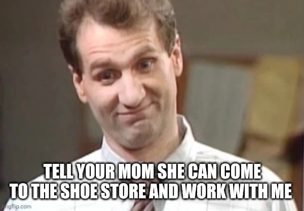 Al Bundy Yeah Right | TELL YOUR MOM SHE CAN COME TO THE SHOE STORE AND WORK WITH ME | image tagged in al bundy yeah right | made w/ Imgflip meme maker