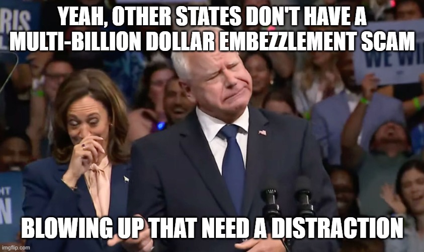 Tim Walz and Kamala Harris | YEAH, OTHER STATES DON'T HAVE A MULTI-BILLION DOLLAR EMBEZZLEMENT SCAM BLOWING UP THAT NEED A DISTRACTION | image tagged in tim walz and kamala harris | made w/ Imgflip meme maker