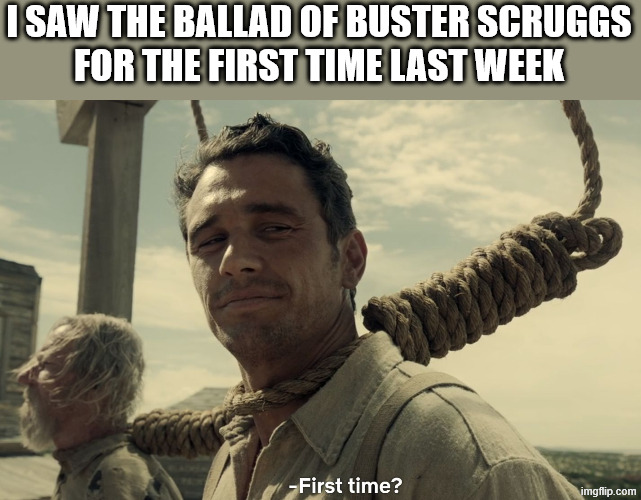 I SAW THE BALLAD OF BUSTER SCRUGGS
FOR THE FIRST TIME LAST WEEK | image tagged in first time | made w/ Imgflip meme maker