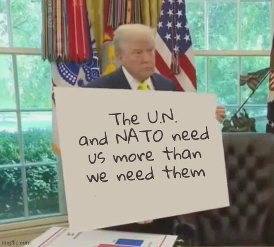 Your Idol President Trump | The U.N. and NATO need us more than we need them | image tagged in your idol president trump | made w/ Imgflip meme maker