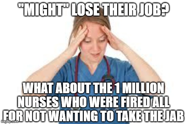 nurse | "MIGHT" LOSE THEIR JOB? WHAT ABOUT THE 1 MILLION NURSES WHO WERE FIRED ALL FOR NOT WANTING TO TAKE THE JAB | image tagged in nurse | made w/ Imgflip meme maker