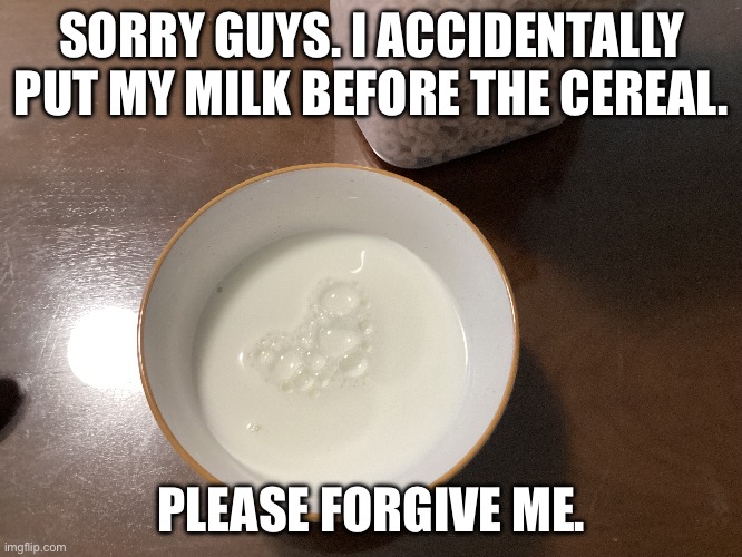 I accidentally put my milk before the cereal. | SORRY GUYS. I ACCIDENTALLY PUT MY MILK BEFORE THE CEREAL. PLEASE FORGIVE ME. | image tagged in memes,funny memes | made w/ Imgflip meme maker