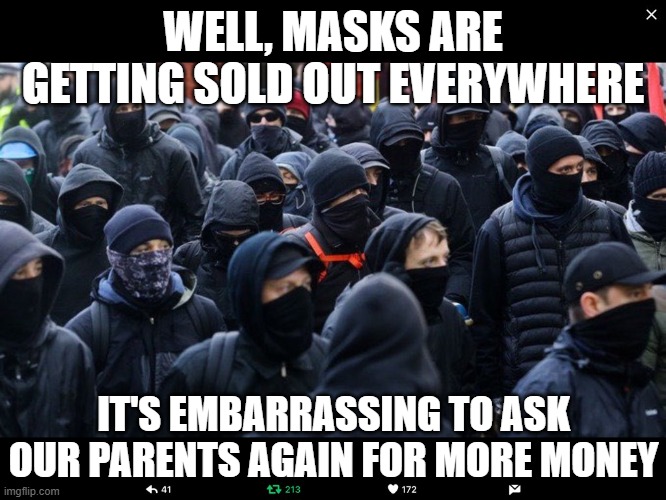 Antifa | WELL, MASKS ARE GETTING SOLD OUT EVERYWHERE IT'S EMBARRASSING TO ASK OUR PARENTS AGAIN FOR MORE MONEY | image tagged in antifa | made w/ Imgflip meme maker