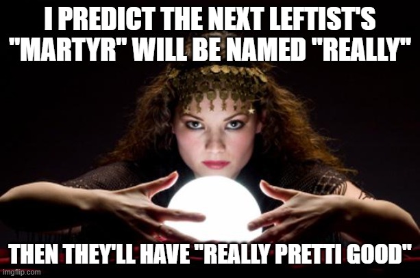 Fortune teller | I PREDICT THE NEXT LEFTIST'S "MARTYR" WILL BE NAMED "REALLY"; THEN THEY'LL HAVE "REALLY PRETTI GOOD" | image tagged in fortune teller | made w/ Imgflip meme maker