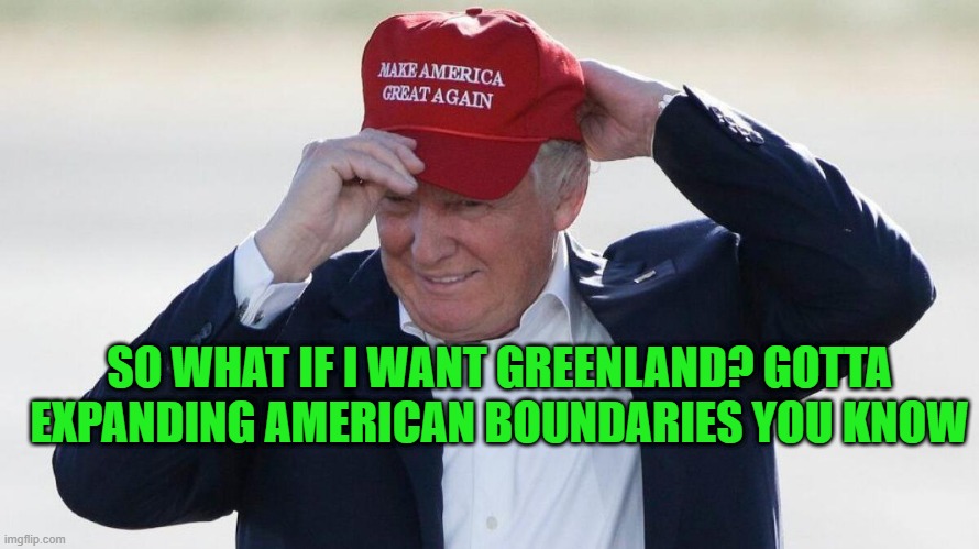 TRUMP FIXES HAT | SO WHAT IF I WANT GREENLAND? GOTTA EXPANDING AMERICAN BOUNDARIES YOU KNOW | image tagged in trump fixes hat | made w/ Imgflip meme maker