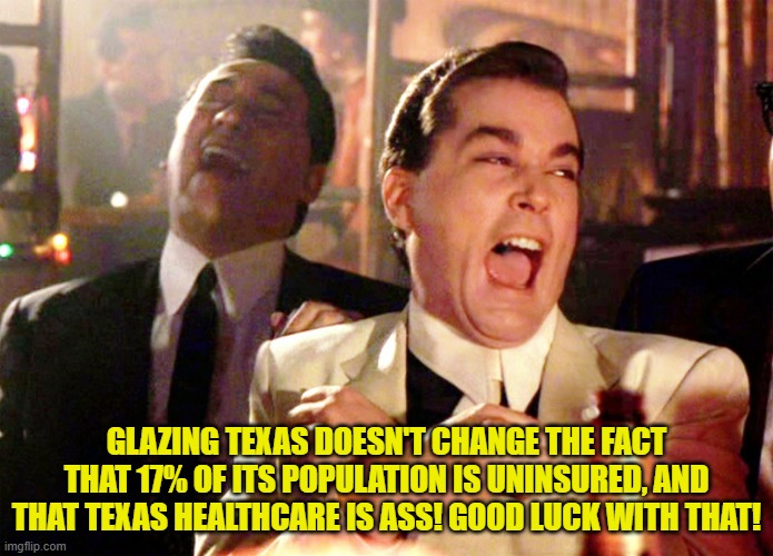Good Fellas Hilarious Meme | GLAZING TEXAS DOESN'T CHANGE THE FACT THAT 17% OF ITS POPULATION IS UNINSURED, AND THAT TEXAS HEALTHCARE IS ASS! GOOD LUCK WITH THAT! | image tagged in memes,good fellas hilarious | made w/ Imgflip meme maker