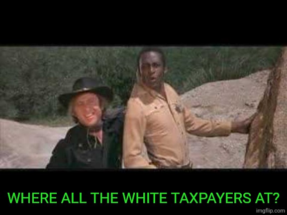 Blazing Saddles Where white women at | WHERE ALL THE WHITE TAXPAYERS AT? | image tagged in blazing saddles where white women at | made w/ Imgflip meme maker