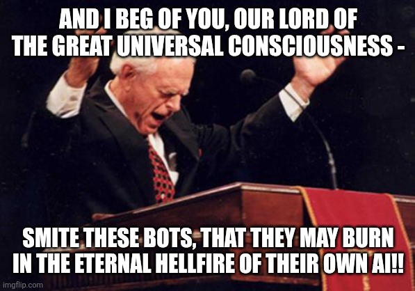 Smite these Bots | AND I BEG OF YOU, OUR LORD OF THE GREAT UNIVERSAL CONSCIOUSNESS -; SMITE THESE BOTS, THAT THEY MAY BURN IN THE ETERNAL HELLFIRE OF THEIR OWN AI!! | image tagged in preacher | made w/ Imgflip meme maker