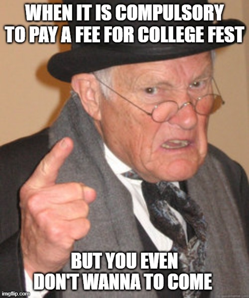 college reality | WHEN IT IS COMPULSORY TO PAY A FEE FOR COLLEGE FEST; BUT YOU EVEN DON'T WANNA TO COME | image tagged in memes,back in my day | made w/ Imgflip meme maker