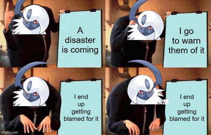 Poor Absol is misunderstood :( | A disaster is coming; I go to warn them of it; I end up getting blamed for it; I end up getting blamed for it | image tagged in memes,gru's plan,pokemon | made w/ Imgflip meme maker