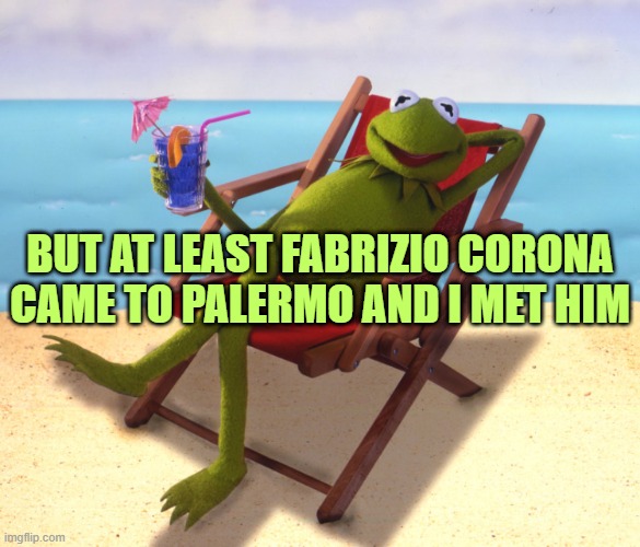 Kermit vacation | BUT AT LEAST FABRIZIO CORONA CAME TO PALERMO AND I MET HIM | image tagged in kermit vacation | made w/ Imgflip meme maker
