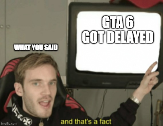 and that's a fact | GTA 6 GOT DELAYED WHAT YOU SAID | image tagged in and that's a fact | made w/ Imgflip meme maker