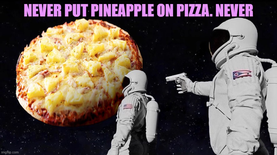 NEVER | NEVER PUT PINEAPPLE ON PIZZA. NEVER | image tagged in wait it's all pineapple pizza | made w/ Imgflip meme maker