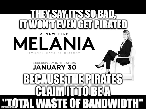 MELANIA MOVIE | THEY SAY IT'S SO BAD, IT WON'T EVEN GET PIRATED; BECAUSE THE PIRATES CLAIM IT TO BE A "TOTAL WASTE OF BANDWIDTH" | image tagged in funny | made w/ Imgflip meme maker