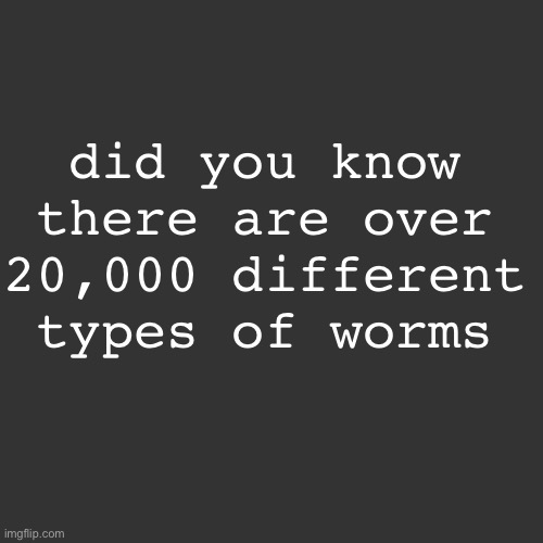 did you know there are over 20,000 different types of worms | made w/ Imgflip meme maker