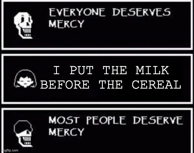 Everyone Deserves Mercy | I PUT THE MILK BEFORE THE CEREAL | image tagged in everyone deserves mercy | made w/ Imgflip meme maker